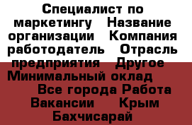 Специалист по маркетингу › Название организации ­ Компания-работодатель › Отрасль предприятия ­ Другое › Минимальный оклад ­ 32 000 - Все города Работа » Вакансии   . Крым,Бахчисарай